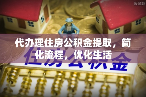 芮城代办理住房公积金提取，简化流程，优化生活