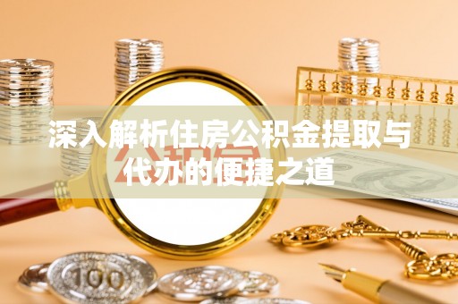 芮城深入解析住房公积金提取与代办的便捷之道