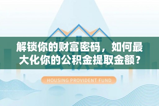 芮城解锁你的财富密码，如何最大化你的公积金提取金额？