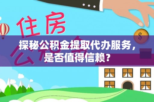 芮城探秘公积金提取代办服务，是否值得信赖？