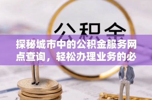 芮城探秘城市中的公积金服务网点查询，轻松办理业务的必备指南