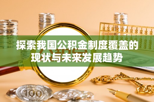 芮城探索我国公积金制度覆盖的现状与未来发展趋势