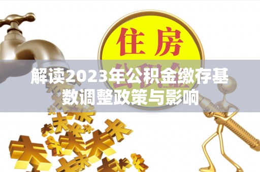 芮城解读2023年公积金缴存基数调整政策与影响