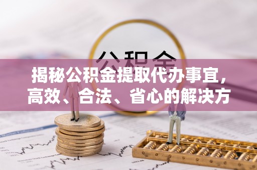 芮城揭秘公积金提取代办事宜，高效、合法、省心的解决方案