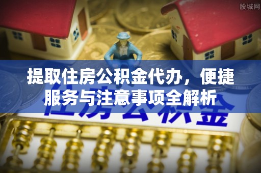 芮城提取住房公积金代办，便捷服务与注意事项全解析