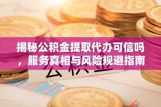 芮城揭秘公积金提取代办可信吗，服务真相与风险规避指南