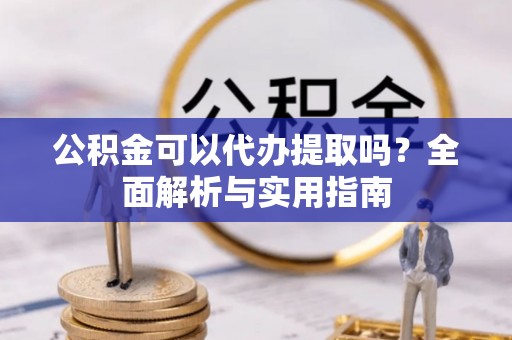 芮城公积金可以代办提取吗？全面解析与实用指南