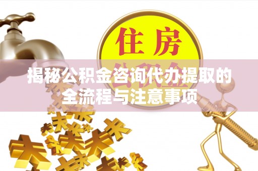 芮城揭秘公积金咨询代办提取的全流程与注意事项