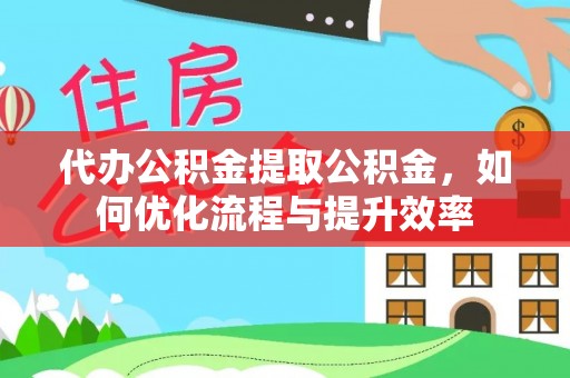 芮城代办公积金提取公积金，如何优化流程与提升效率
