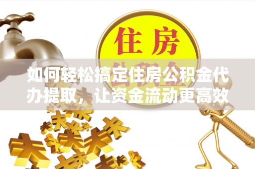 芮城如何轻松搞定住房公积金代办提取，让资金流动更高效