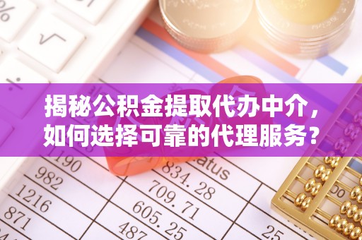 芮城揭秘公积金提取代办中介，如何选择可靠的代理服务？