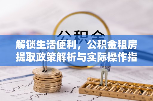 芮城解锁生活便利，公积金租房提取政策解析与实际操作指南
