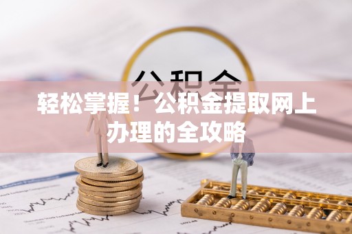 芮城轻松掌握！公积金提取网上办理的全攻略