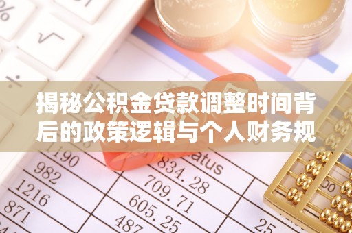 芮城揭秘公积金贷款调整时间背后的政策逻辑与个人财务规划