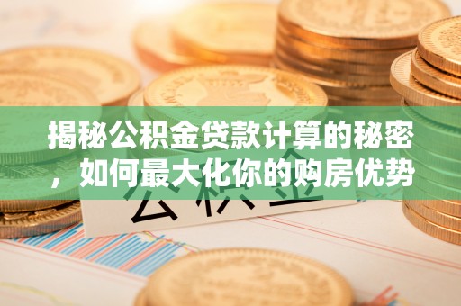 芮城揭秘公积金贷款计算的秘密，如何最大化你的购房优势