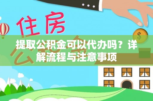 芮城提取公积金可以代办吗？详解流程与注意事项