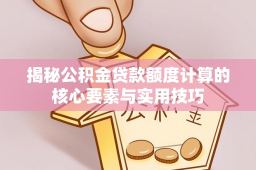 芮城揭秘公积金贷款额度计算的核心要素与实用技巧
