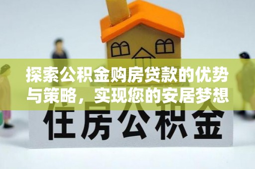 芮城探索公积金购房贷款的优势与策略，实现您的安居梦想