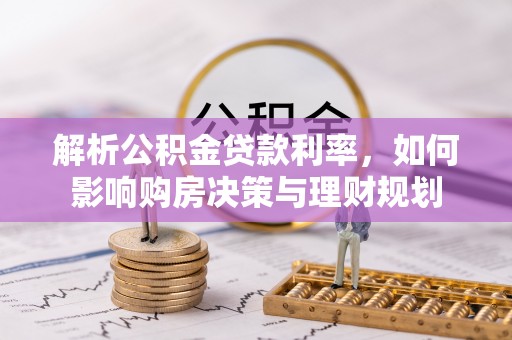 芮城解析公积金贷款利率，如何影响购房决策与理财规划