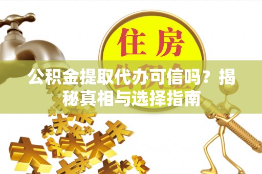 芮城公积金提取代办可信吗？揭秘真相与选择指南