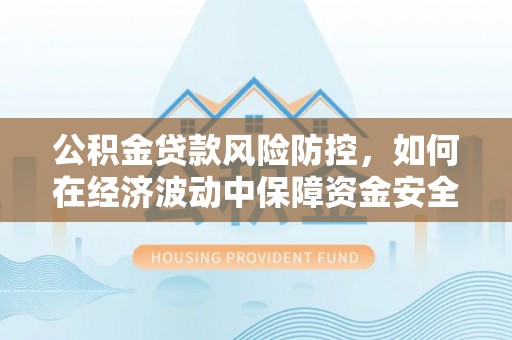芮城公积金贷款风险防控，如何在经济波动中保障资金安全