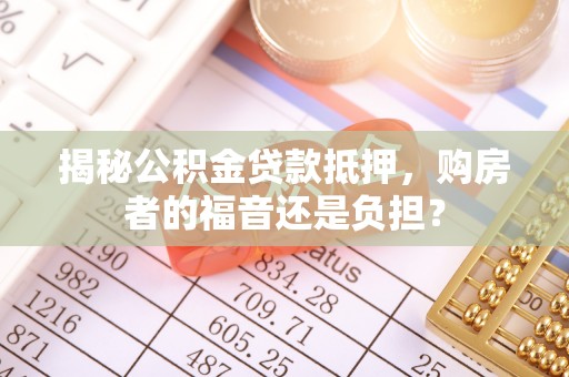 芮城揭秘公积金贷款抵押，购房者的福音还是负担？