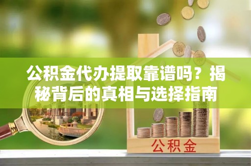 芮城公积金代办提取靠谱吗？揭秘背后的真相与选择指南