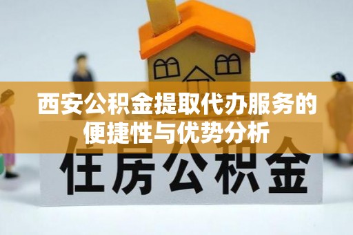 芮城西安公积金提取代办服务的便捷性与优势分析