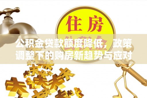 芮城公积金贷款额度降低，政策调整下的购房新趋势与应对策略