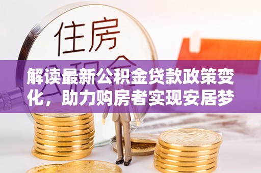 芮城解读最新公积金贷款政策变化，助力购房者实现安居梦想