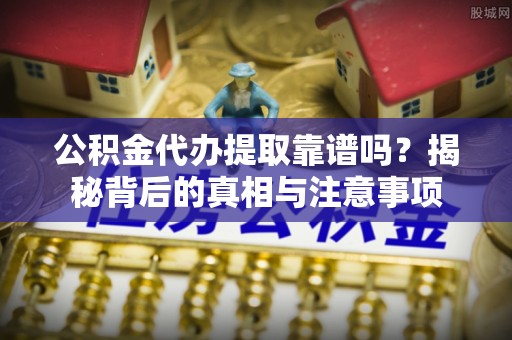 芮城公积金代办提取靠谱吗？揭秘背后的真相与注意事项