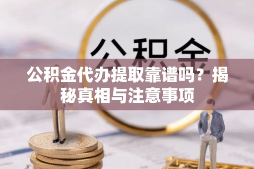 芮城公积金代办提取靠谱吗？揭秘真相与注意事项