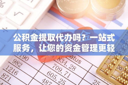 芮城公积金提取代办吗？一站式服务，让您的资金管理更轻松