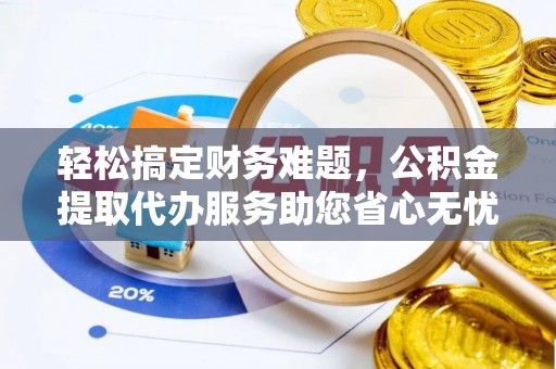 芮城轻松搞定财务难题，公积金提取代办服务助您省心无忧