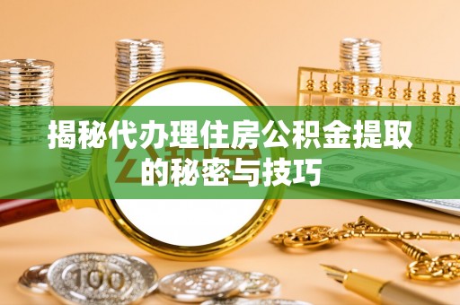 芮城揭秘代办理住房公积金提取的秘密与技巧