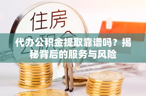 芮城代办公积金提取靠谱吗？揭秘背后的服务与风险