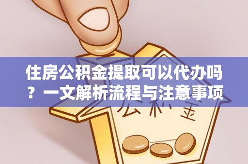 芮城住房公积金提取可以代办吗？一文解析流程与注意事项
