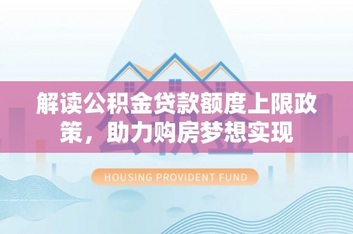 芮城解读公积金贷款额度上限政策，助力购房梦想实现