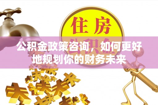 芮城公积金政策咨询，如何更好地规划你的财务未来
