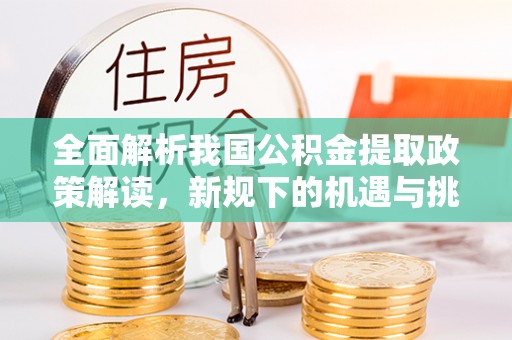 芮城全面解析我国公积金提取政策解读，新规下的机遇与挑战