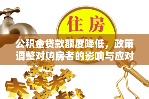 芮城公积金贷款额度降低，政策调整对购房者的影响与应对策略