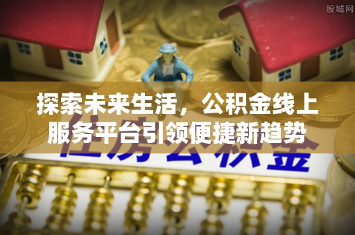 芮城探索未来生活，公积金线上服务平台引领便捷新趋势
