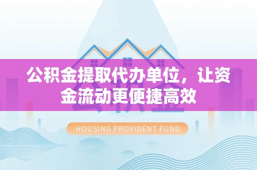 芮城公积金提取代办单位，让资金流动更便捷高效