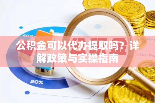 芮城公积金可以代办提取吗？详解政策与实操指南