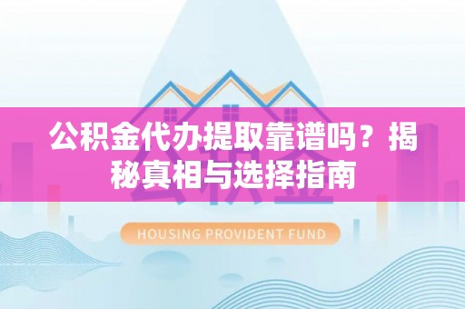 芮城公积金代办提取靠谱吗？揭秘真相与选择指南