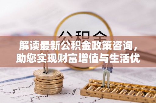 芮城解读最新公积金政策咨询，助您实现财富增值与生活优化