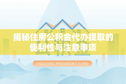 芮城揭秘住房公积金代办提取的便利性与注意事项