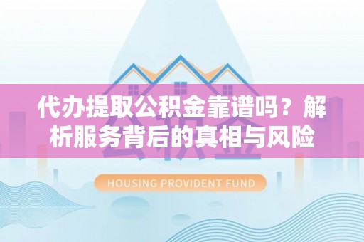芮城代办提取公积金靠谱吗？解析服务背后的真相与风险