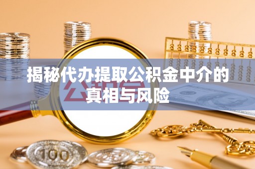 芮城揭秘代办提取公积金中介的真相与风险
