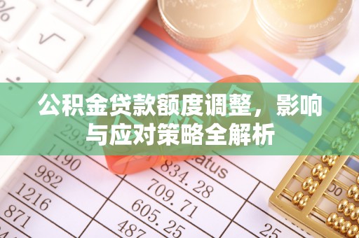 芮城公积金贷款额度调整，影响与应对策略全解析